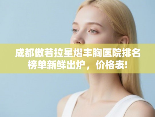 成都傲若拉星熠丰胸医院排名榜单新鲜出炉，价格表!