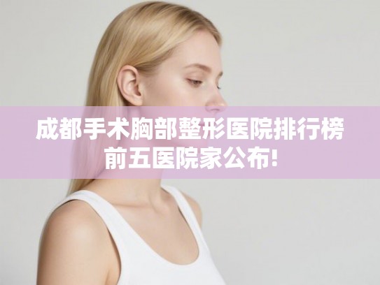成都手术胸部整形医院排行榜前五医院家公布! 成都手术胸部整形医院排行榜前五医院家公布!