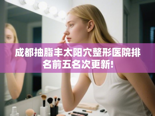 成都抽脂丰太阳穴整形医院排名前五名次更新!