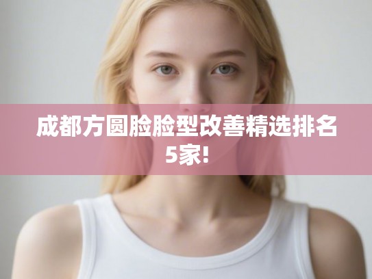 成都方圆脸脸型改善精选排名5家!