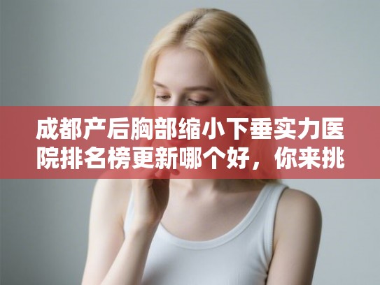 成都产后胸部缩小下垂实力医院排名榜更新哪个好，你来挑!