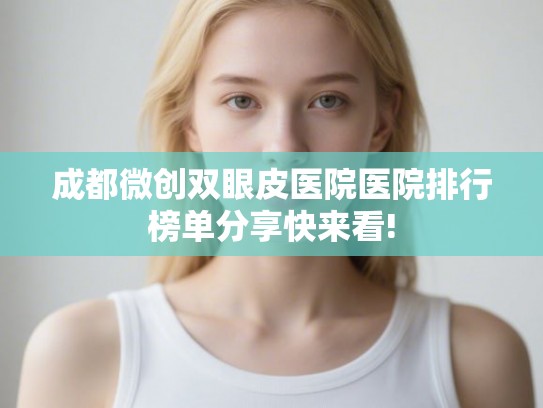 成都微创双眼皮医院医院排行榜单分享快来看! 成都微创双眼皮医院医院排行榜单分享快来看!