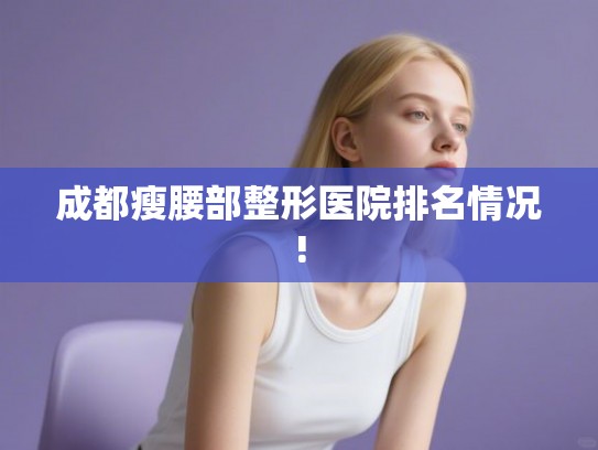成都瘦腰部整形医院排名情况!