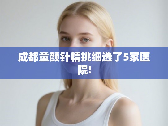 成都童颜针精挑细选了5家医院! 成都童颜针精挑细选了5家医院!
