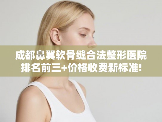 成都鼻翼软骨缝合法整形医院排名前三+价格收费新标准!