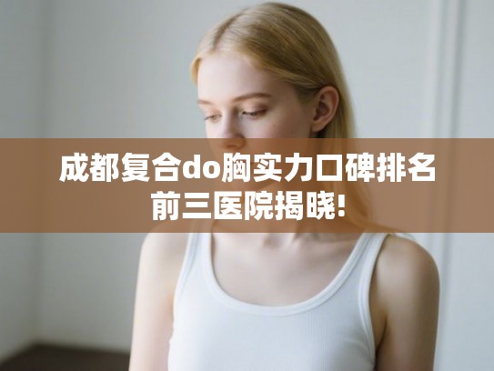 成都复合do胸实力口碑排名前三医院揭晓!