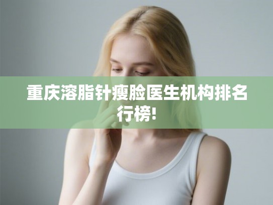 重庆溶脂针瘦脸医生机构排名行榜!