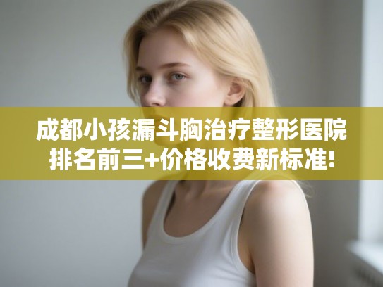 成都小孩漏斗胸治疗整形医院排名前三+价格收费新标准! 成都小孩漏斗胸治疗整形医院排名前三+价格收费新标准!
