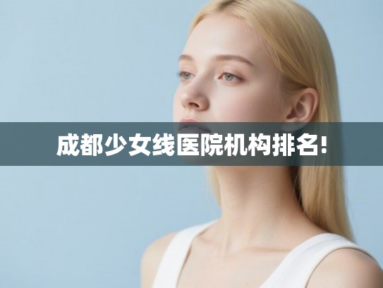 成都少女线医院机构排名! 成都少女线医院机构排名!