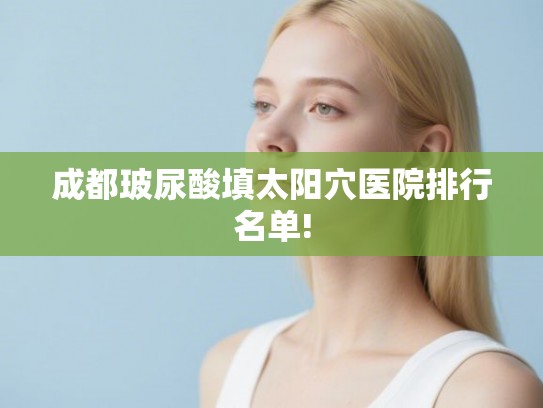 成都玻尿酸填太阳穴医院排行名单! 成都玻尿酸填太阳穴医院排行名单!