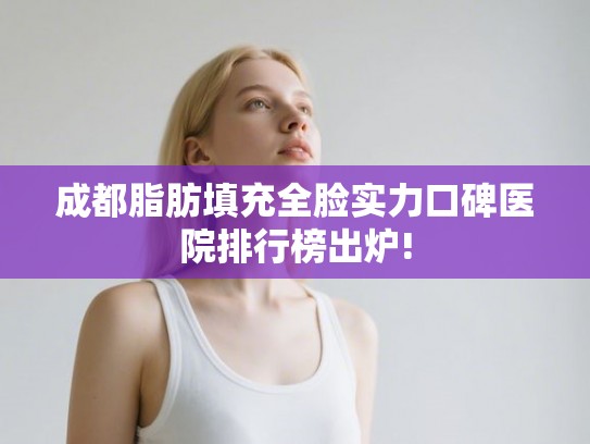 成都脂肪填充全脸实力口碑医院排行榜出炉! 成都脂肪填充全脸实力口碑医院排行榜出炉!