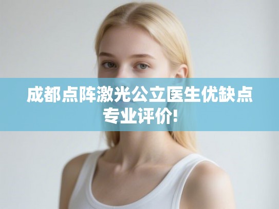 成都点阵激光公立医生优缺点专业评价! 成都点阵激光公立医生优缺点专业评价!