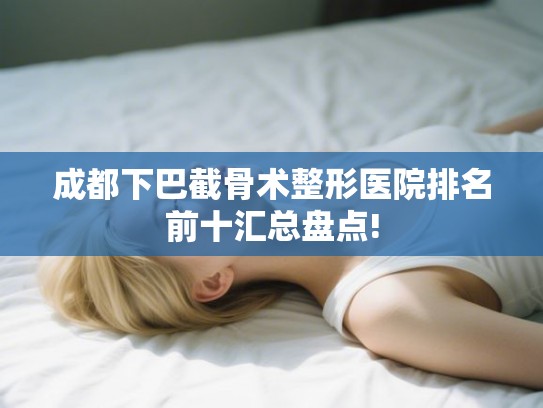 成都下巴截骨术整形医院排名前十汇总盘点! 成都下巴截骨术整形医院排名前十汇总盘点!