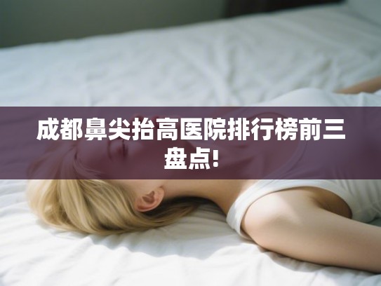 成都鼻尖抬高医院排行榜前三盘点! 成都鼻尖抬高医院排行榜前三盘点!