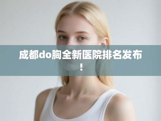 成都do胸全新医院排名发布! 成都do胸全新医院排名发布!