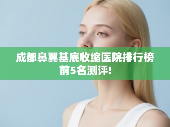 成都鼻翼基底收缩医院排行榜前5名测评! 成都鼻翼基底收缩医院排行榜前5名测评!