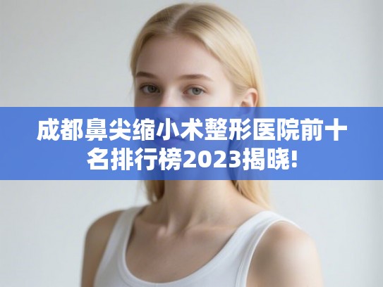 成都鼻尖缩小术整形医院前十名排行榜2023揭晓! 成都鼻尖缩小术整形医院前十名排行榜2023揭晓!