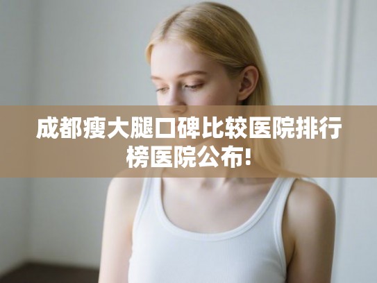 成都瘦大腿口碑比较医院排行榜医院公布! 成都瘦大腿口碑比较医院排行榜医院公布!