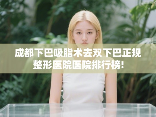 成都下巴吸脂术去双下巴正规整形医院医院排行榜!