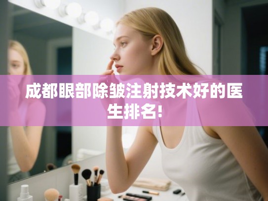 成都眼部除皱注射技术好的医生排名!