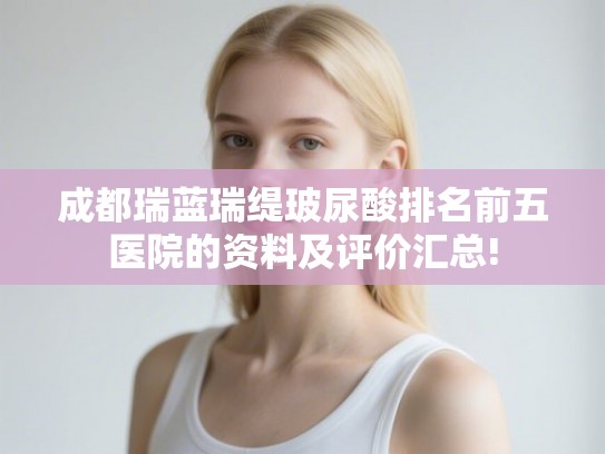 成都瑞蓝瑞缇玻尿酸排名前五医院的资料及评价汇总! 成都瑞蓝瑞缇玻尿酸排名前五医院的资料及评价汇总!