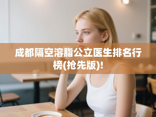 成都隔空溶脂公立医生排名行榜(抢先版)!