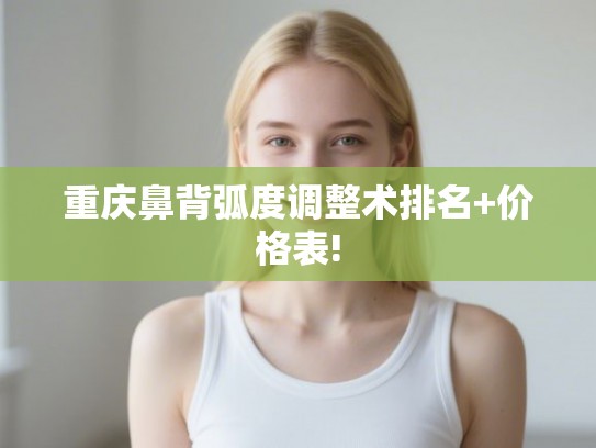 重庆鼻背弧度调整术排名+价格表!