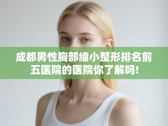 成都男性胸部缩小整形排名前五医院的医院你了解吗! 成都男性胸部缩小整形排名前五医院的医院你了解吗!