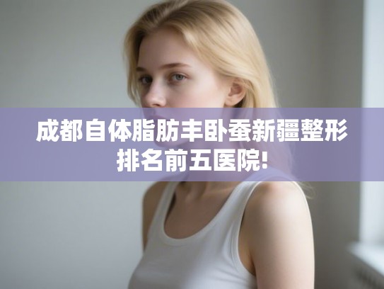 成都自体脂肪丰卧蚕新疆整形排名前五医院!