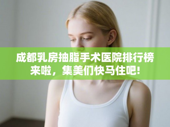 成都乳房抽脂手术医院排行榜来啦,集美们快马住吧! 成都乳房抽脂手术医院排行榜来啦,集美们快马住吧!