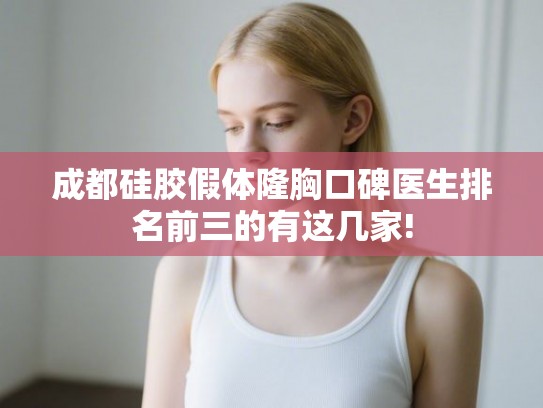 成都硅胶假体隆胸口碑医生排名前三的有这几家! 成都硅胶假体隆胸口碑医生排名前三的有这几家!