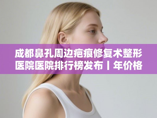 成都鼻孔周边疤痕修复术整形医院医院排行榜发布丨年价格表! 成都鼻孔周边疤痕修复术整形医院医院排行榜发布丨年价格表!