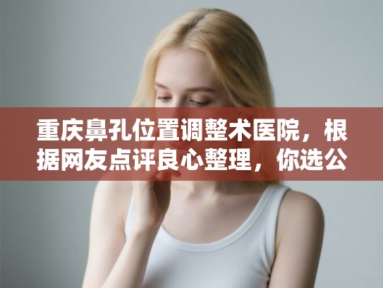 重庆鼻孔位置调整术医院，根据网友点评良心整理，你选公立还是私立？