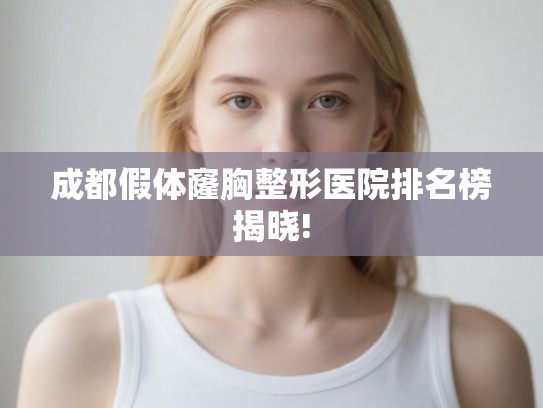 成都假体窿胸整形医院排名榜揭晓!