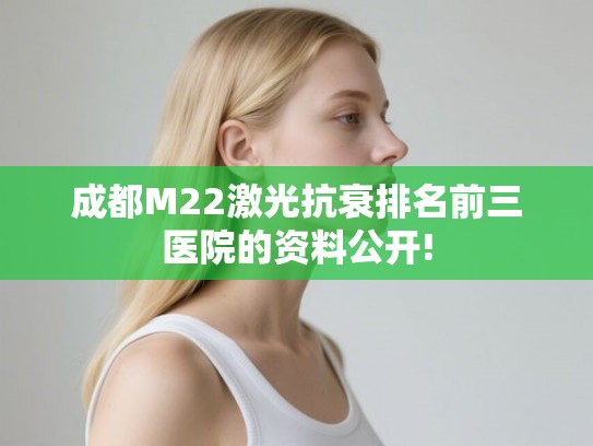 成都M22激光抗衰排名前三医院的资料公开!