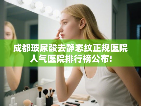 成都玻尿酸去静态纹正规医院人气医院排行榜公布! 成都玻尿酸去静态纹正规医院人气医院排行榜公布!