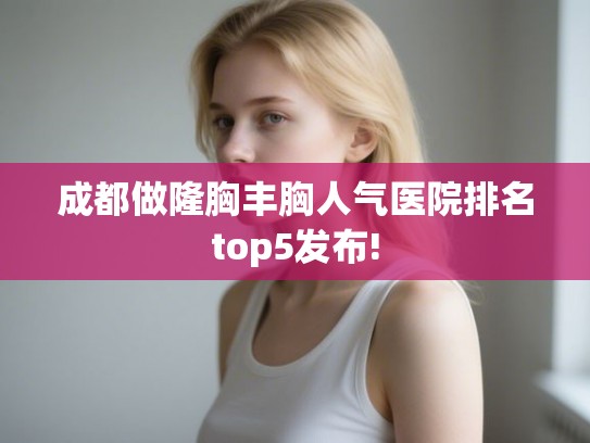 成都做隆胸丰胸人气医院排名top5发布! 成都做隆胸丰胸人气医院排名top5发布!