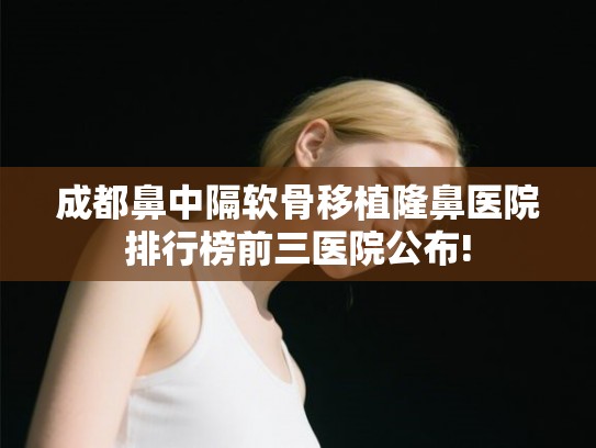 成都鼻中隔软骨移植隆鼻医院排行榜前三医院公布! 成都鼻中隔软骨移植隆鼻医院排行榜前三医院公布!