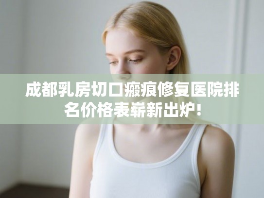 成都乳房切口瘢痕修复医院排名价格表崭新出炉! 成都乳房切口瘢痕修复医院排名价格表崭新出炉!
