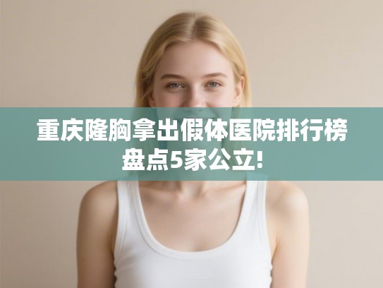重庆隆胸拿出假体医院排行榜盘点5家公立!