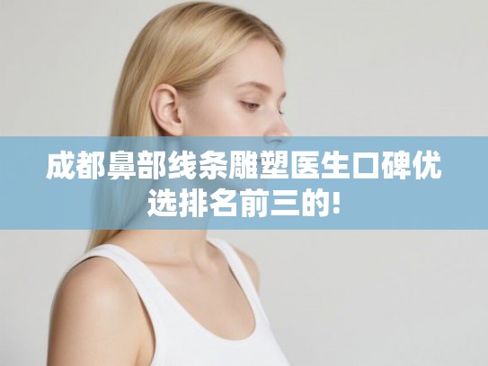成都鼻部线条雕塑医生口碑优选排名前三的!