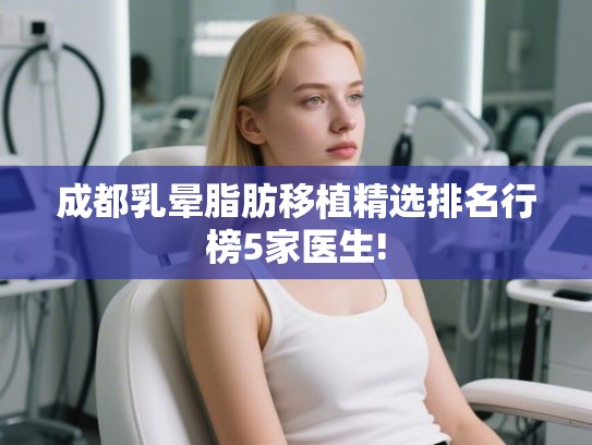 成都乳晕脂肪移植精选排名行榜5家医生! 成都乳晕脂肪移植精选排名行榜5家医生!