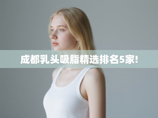 成都乳头吸脂精选排名5家! 成都乳头吸脂精选排名5家!