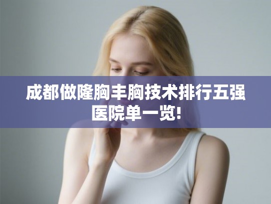 成都做隆胸丰胸技术排行五强医院单一览! 成都做隆胸丰胸技术排行五强医院单一览!