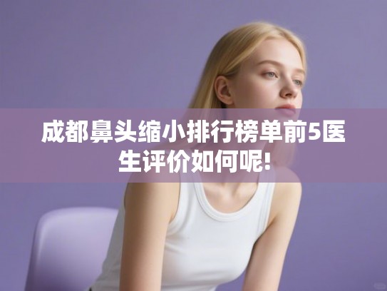成都鼻头缩小排行榜单前5医生评价如何呢!