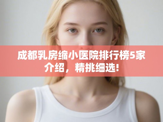 成都乳房缩小医院排行榜5家介绍，精挑细选!