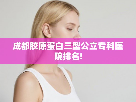 成都胶原蛋白三型公立专科医院排名!