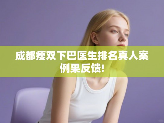 成都瘦双下巴医生排名真人案例果反馈! 成都瘦双下巴医生排名真人案例果反馈!