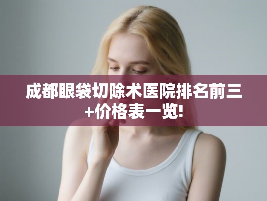 成都眼袋切除术医院排名前三+价格表一览! 成都眼袋切除术医院排名前三+价格表一览!