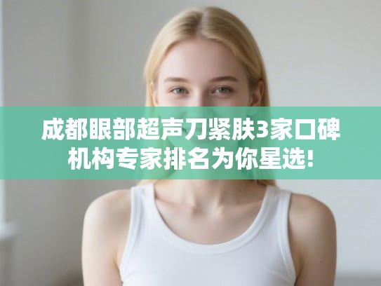 成都眼部超声刀紧肤3家口碑机构专家排名为你星选! 成都眼部超声刀紧肤3家口碑机构专家排名为你星选!